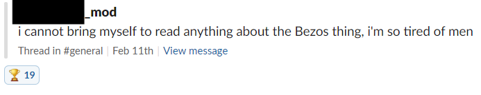 Screencap of a moderator post in the BRI Slack that reads, "i cannot bring myself to read anything about the Bezos thing, i'm so tired of men"